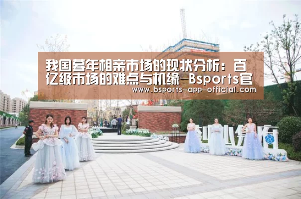 我国暮年相亲市场的现状分析:百亿级市场的难点与机缘-Bsports官方入口(图3) Bsports官方入口