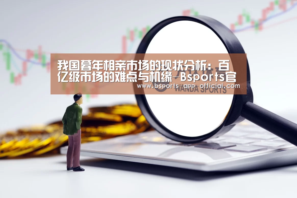 我国暮年相亲市场的现状分析:百亿级市场的难点与机缘-Bsports官方入口(图2) Bsports官方入口