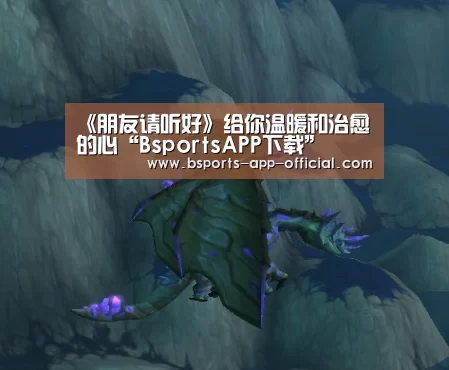 《朋友请听好》给你温暖和治愈的心“BsportsAPP下载”(图2) Bsports官网