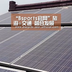 “Bsports官网”旅游+交通 融合发展(图1) Bsports官方入口