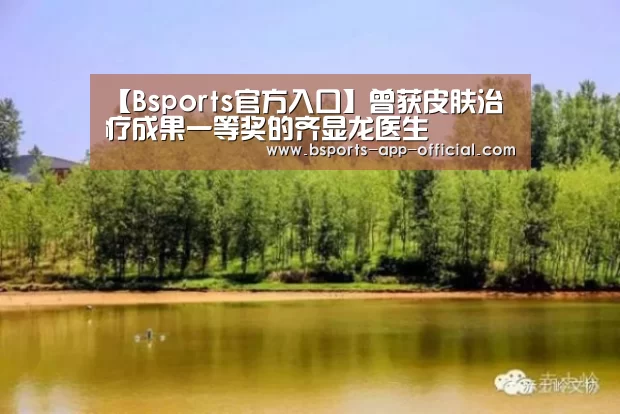 【Bsports官方入口】曾获皮肤治疗成果一等奖的齐显龙医生(图2) Bsports官方入口