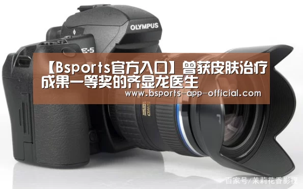 【Bsports官方入口】曾获皮肤治疗成果一等奖的齐显龙医生(图1) Bsports下载