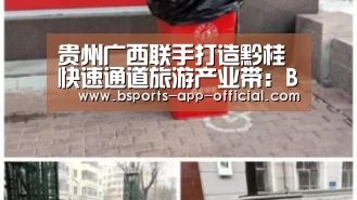 贵州广西联手打造黔桂快速通道旅游产业带:Bsports官网(图2) BsportsAPP下载