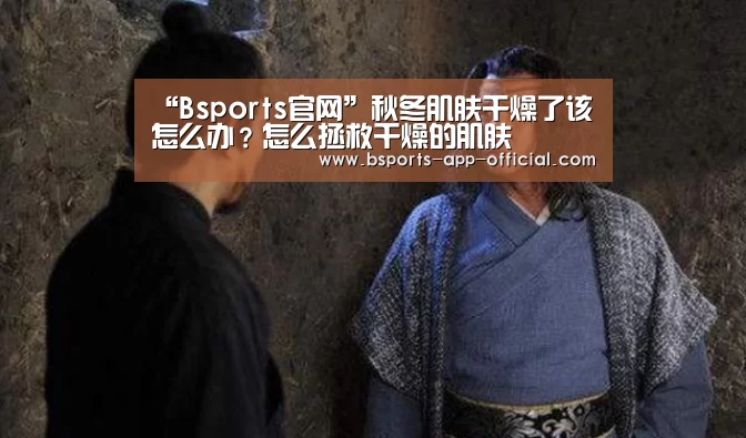 “Bsports官网”秋冬肌肤干燥了该怎么办?怎么拯救干燥的肌肤(图1) BsportsAPP下载
