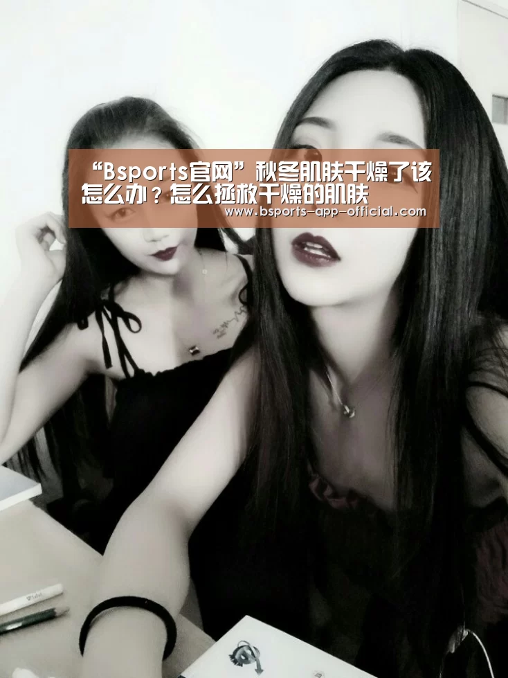 “Bsports官网”秋冬肌肤干燥了该怎么办?怎么拯救干燥的肌肤(图3) Bsports官方入口