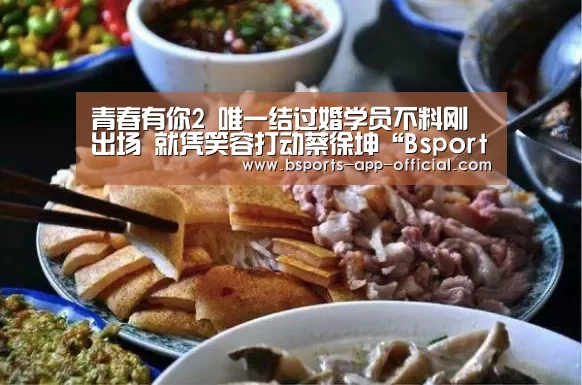 青春有你2 唯一结过婚学员不料刚出场 就凭笑容打动蔡徐坤“Bsports下载”(图4) BsportsAPP下载