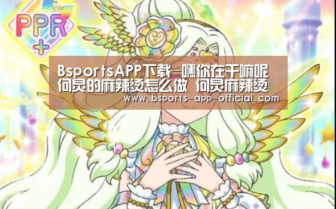 BsportsAPP下载-嘿你在干嘛呢何炅的麻辣烫怎么做 何炅麻辣烫全步骤教程(图2) Bsports下载